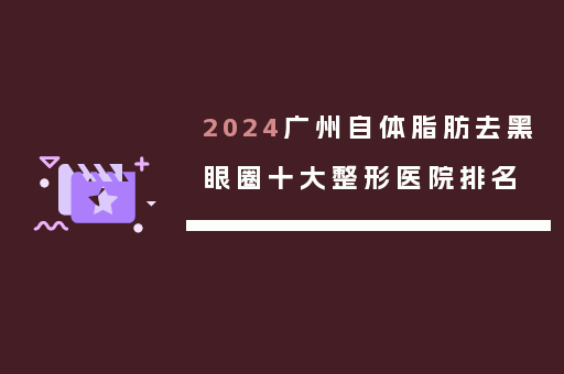 2024广州自体脂肪去黑眼圈十大整形医院排名