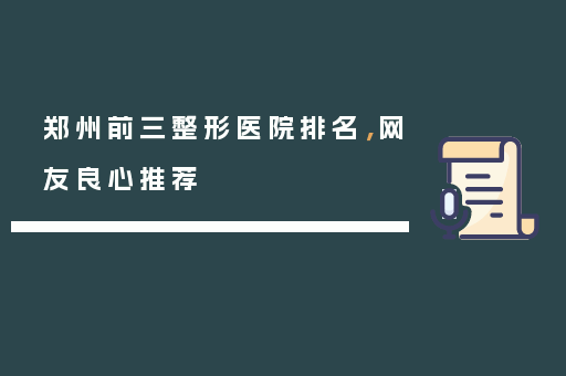 郑州前三整形医院排名，网友良心推荐