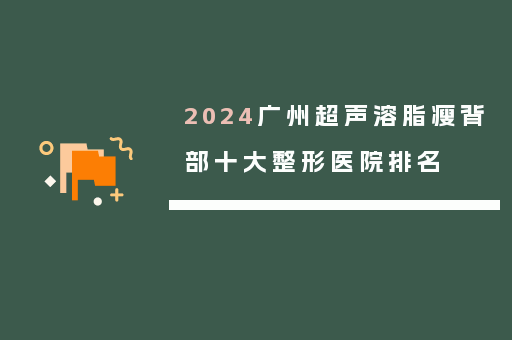 2024广州超声溶脂瘦背部十大整形医院排名