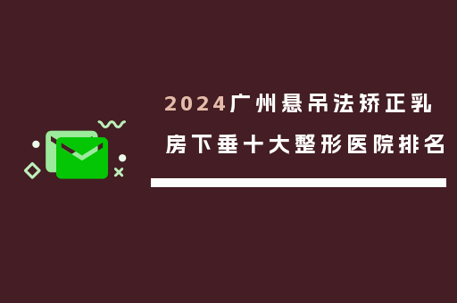 2024广州悬吊法矫正乳房下垂十大整形医院排名