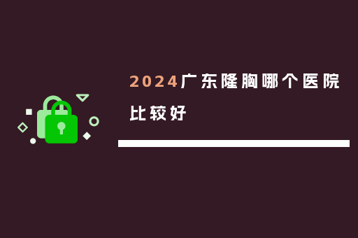 2024广东隆胸哪个医院比较好
