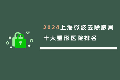 2024上海微波去除腋臭十大整形医院排名