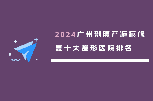 2024广州剖腹产疤痕修复十大整形医院排名