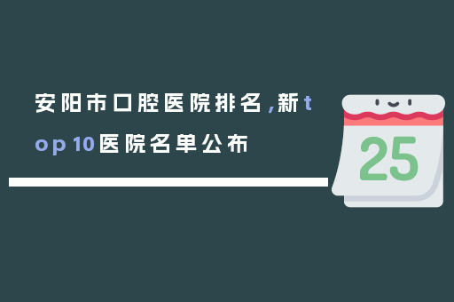 安阳市口腔医院排名，新top10医院名单公布