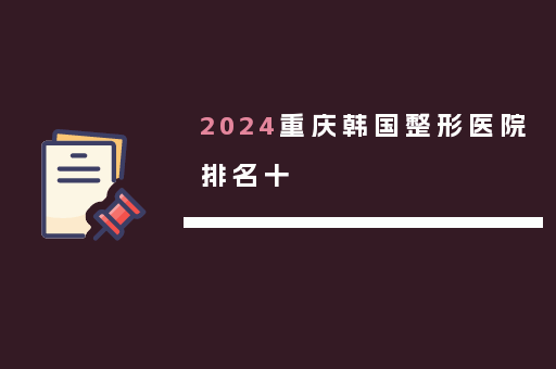 2024重庆韩国整形医院排名十