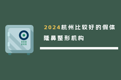 2024杭州比较好的假体隆鼻整形机构