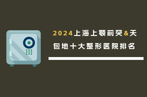 2024上海上颚前突&天包地十大整形医院排名