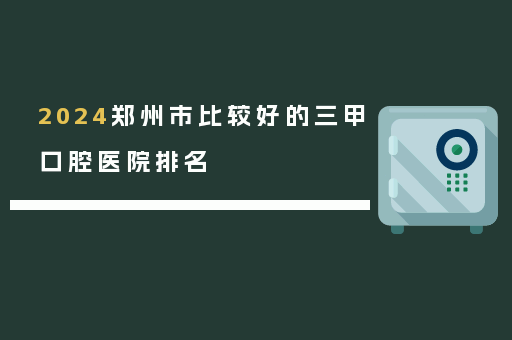 2024郑州市比较好的三甲口腔医院排名