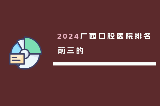 2024广西口腔医院排名前三的