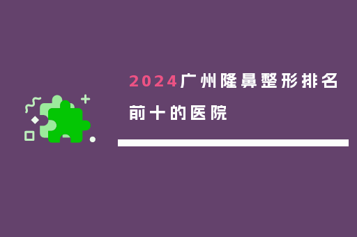 2024广州隆鼻整形排名前十的医院