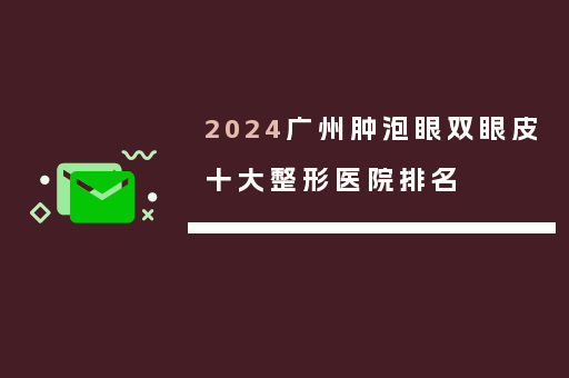 2024广州肿泡眼双眼皮十大整形医院排名