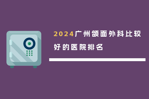 2024广州颌面外科比较好的医院排名