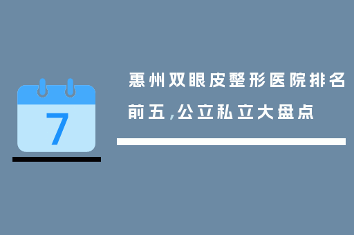 惠州双眼皮整形医院排名前五，公立私立大盘点