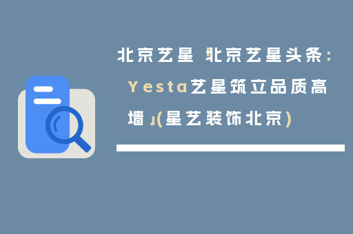 北京艺星「北京艺星头条:Yesta艺星筑立品质高墙」(星艺装饰北京)