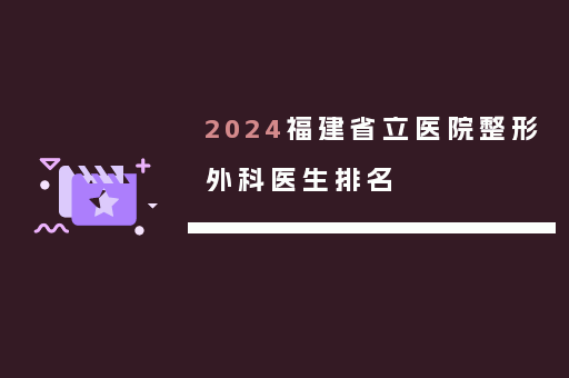 2024福建省立医院整形外科医生排名