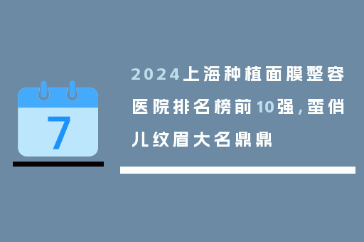 2024上海种植面膜整容医院排名榜前10强,蛮俏儿纹眉大名鼎鼎