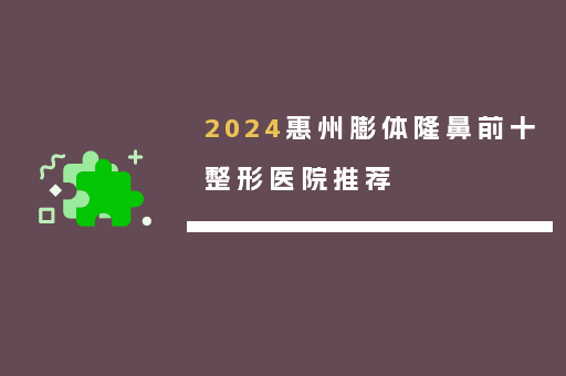 2024惠州膨体隆鼻前十整形医院推荐