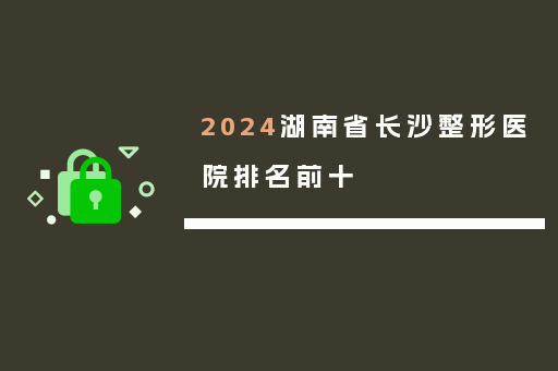 2024湖南省长沙整形医院排名前十