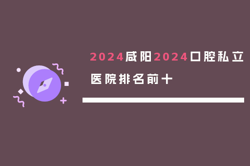 2024咸阳2024口腔私立医院排名前十