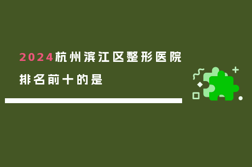 2024杭州滨江区整形医院排名前十的是