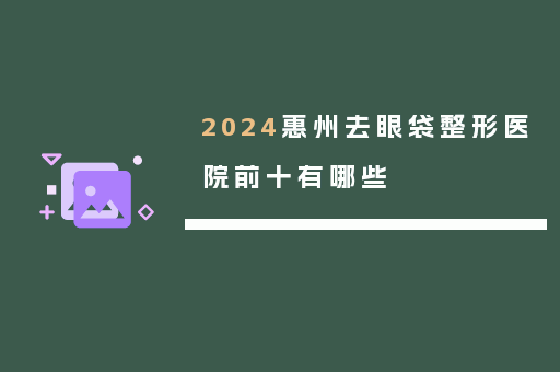 2024惠州去眼袋整形医院前十有哪些