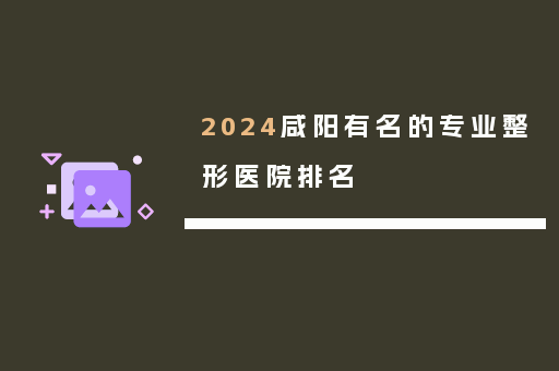 2024咸阳有名的专业整形医院排名