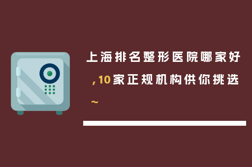 上海排名整形医院哪家好，10家正规机构供你挑选~