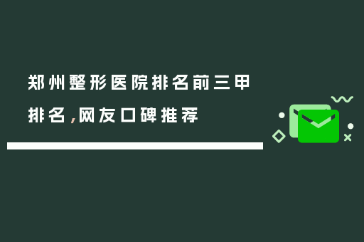 郑州整形医院排名前三甲排名，网友口碑推荐