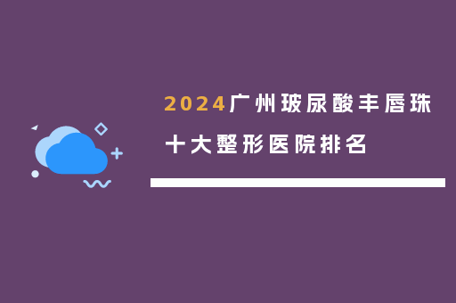 2024广州玻尿酸丰唇珠十大整形医院排名