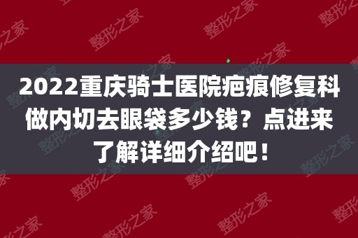 2022重庆骑士医院疤痕修复科做内切去眼袋多少钱?