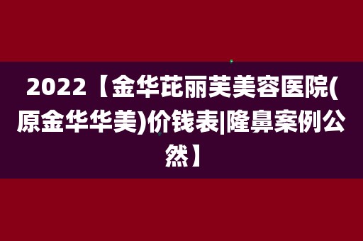 2022【金华芘丽芙美容医院(原金华华美)价钱表