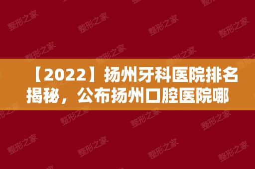 【2024】扬州牙科医院排名揭秘，公布扬州口腔医院哪家好?