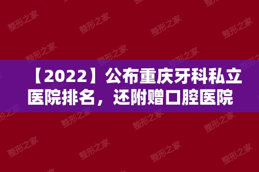 【2024】公布重庆牙科私立医院排名，还附赠口腔医院的地址和价格