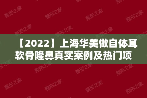 【2024】上海华美做自体耳软骨隆鼻真实案例及热门项目价钱