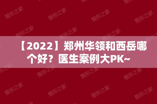 【2024】郑州华领和西岳哪个好？医生案例大PK~