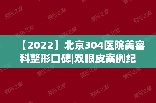 【2024】北京304医院美容科整形口碑|双眼皮案例纪录~