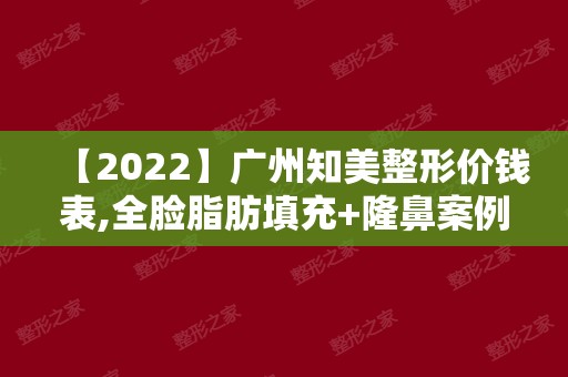 【2024】广州知美整形价钱表,全脸脂肪填充+隆鼻案例效果对比图分享~