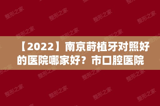 【2024】南京莳植牙对照好的医院哪家好？市口腔医院、一医院|莳植牙若干钱一颗？