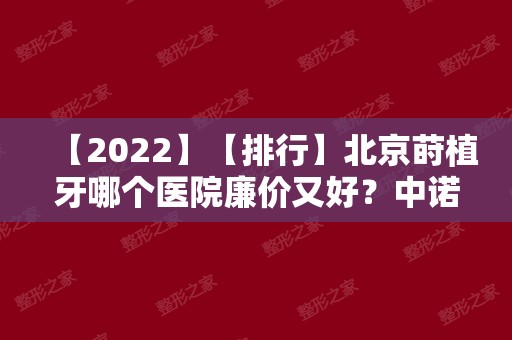 【2024】【排行】北京莳植牙哪个医院廉价又好？中诺口腔	、牙管家等性价比高