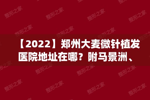 【2024】郑州大麦微针植发医院地址在哪？附马景洲、展龙医生先容|价钱表