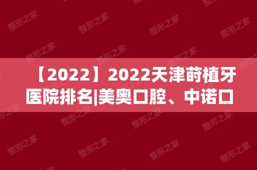 2024天津莳植牙医院排名|美奥口腔、中诺口腔	、爱齿口腔哪个更好？
