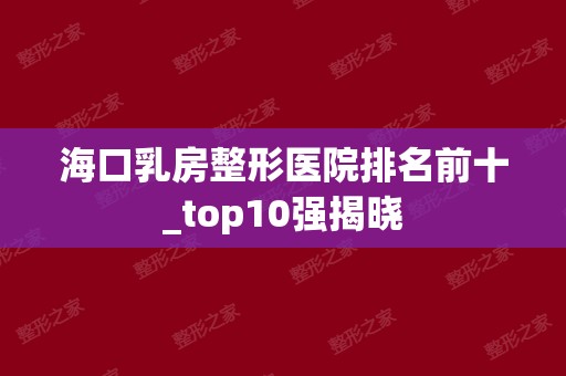 海口乳房整形医院排名前十_top10强揭晓