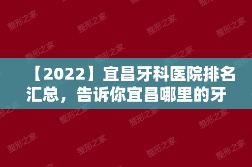 【2024】宜昌牙科医院排名汇总，告诉你宜昌哪里的牙科好！