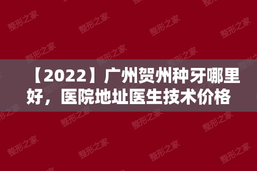 【2024】广州贺州种牙哪里好，医院地址医生技术价格详情首公开
