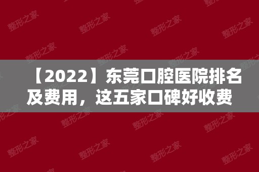 【2024】东莞口腔医院排名及费用，这五家口碑好收费不贵！