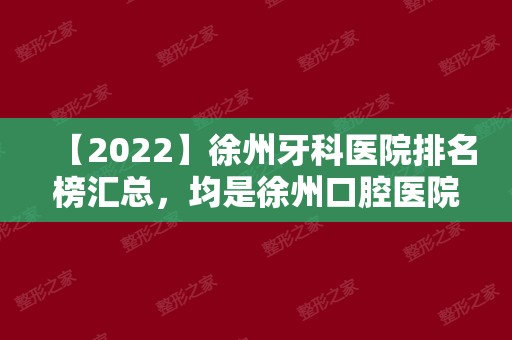 【2024】徐州牙科医院排名榜汇总，均是徐州口腔医院十大排名实力!