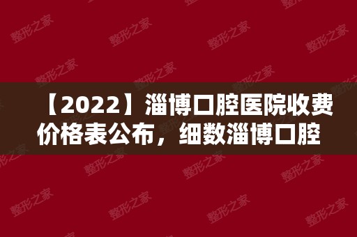 【2024】淄博口腔医院收费价格表公布，细数淄博口腔医院哪家好？