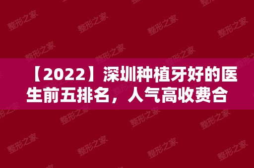 【2024】深圳种植牙好的医生前五排名，人气高收费合理值得来