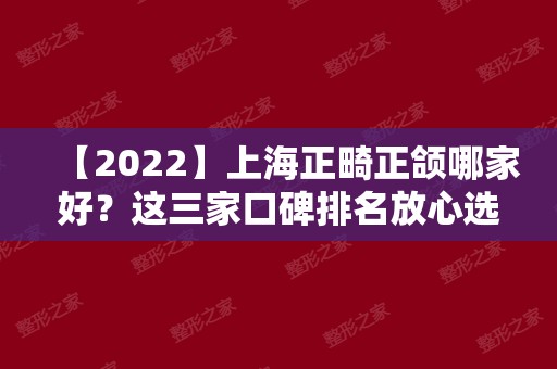 【2024】上海正畸正颌哪家好？这三家口碑排名放心选择，内附价格