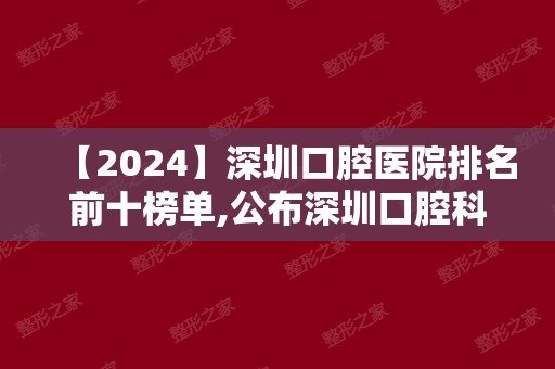 【2024】深圳口腔医院排名前十榜单,公布深圳口腔科较好的医院排名!